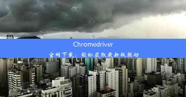 Chromedriver官网下载：轻松获取最新版驱动