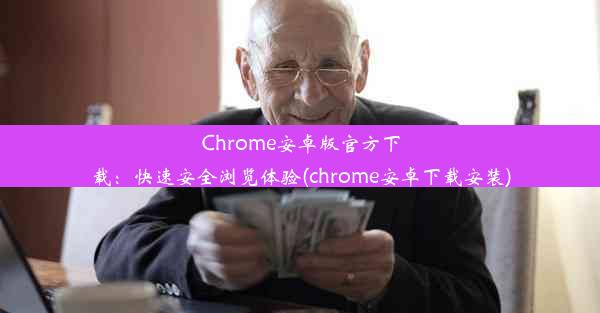 Chrome安卓版官方下载：快速安全浏览体验(chrome安卓下载安装)