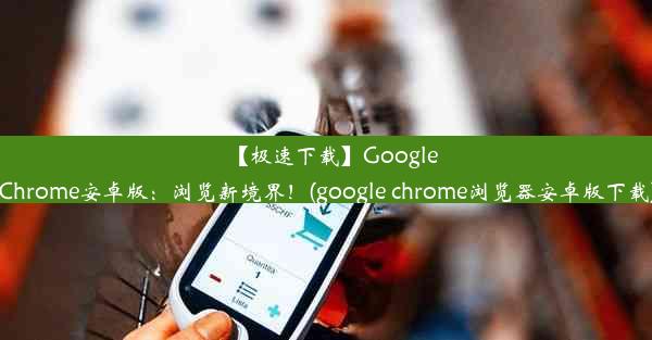 【极速下载】GoogleChrome安卓版：浏览新境界！(google chrome浏览器安卓版下载)