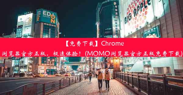 【免费下载】Chrome浏览器官方正版，极速体验！(MOMO浏览器官方正版免费下载)