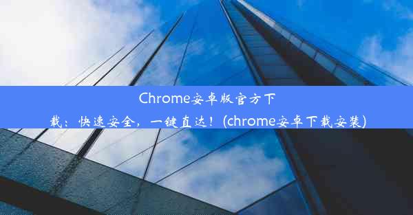 Chrome安卓版官方下载：快速安全，一键直达！(chrome安卓下载安装)