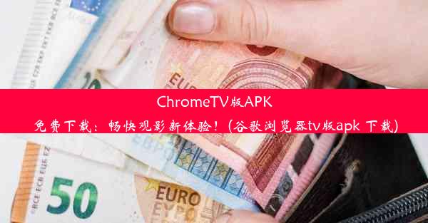 ChromeTV版APK免费下载：畅快观影新体验！(谷歌浏览器tv版apk 下载)