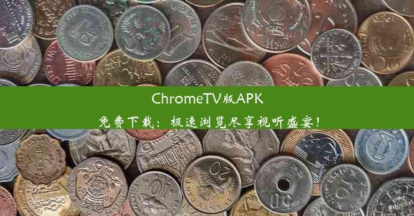 ChromeTV版APK免费下载：极速浏览尽享视听盛宴！