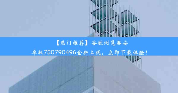 【热门推荐】谷歌浏览器安卓版780790496全新上线，立即下载体验！