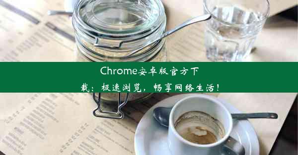 Chrome安卓版官方下载：极速浏览，畅享网络生活！