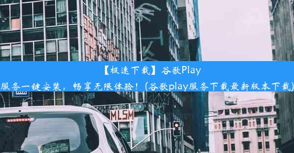 【极速下载】谷歌Play服务一键安装，畅享无限体验！(谷歌play服务下载最新版本下载)