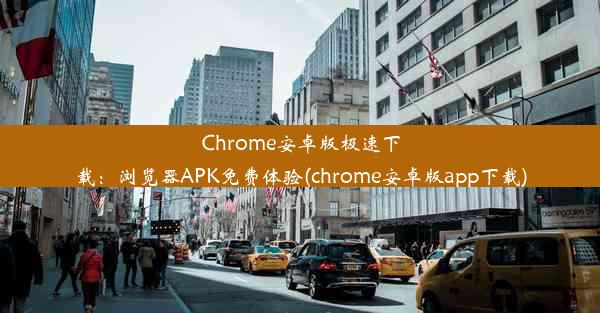 Chrome安卓版极速下载：浏览器APK免费体验(chrome安卓版app下载)