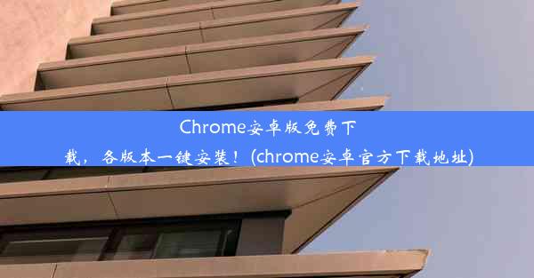 Chrome安卓版免费下载，各版本一键安装！(chrome安卓官方下载地址)