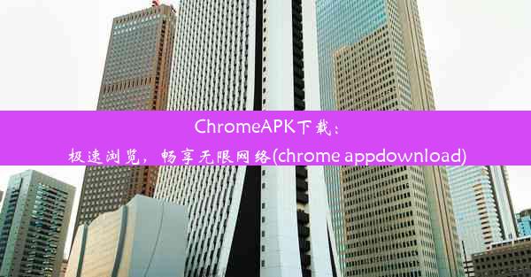 ChromeAPK下载：极速浏览，畅享无限网络(chrome appdownload)