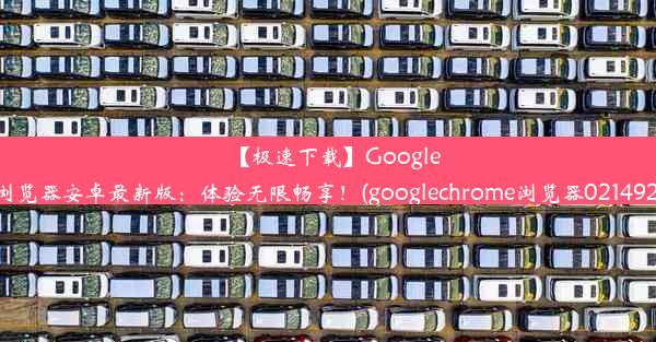 【极速下载】GoogleChrome浏览器安卓最新版：体验无限畅享！(googlechrome浏览器0214927完整版