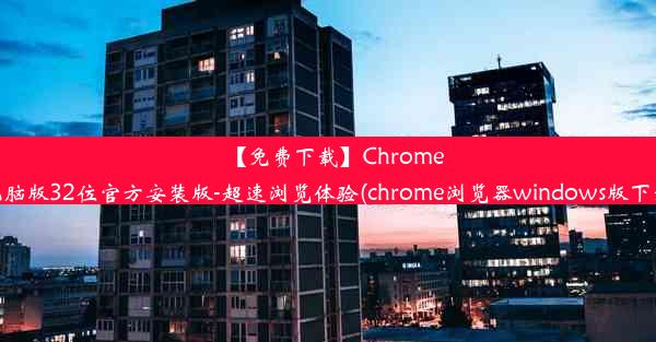 【免费下载】Chrome电脑版32位官方安装版-超速浏览体验(chrome浏览器windows版下载)