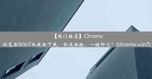 【热门推荐】Chrome浏览器Win7版最新下载：极速体验，一键即达！(chrome win7)