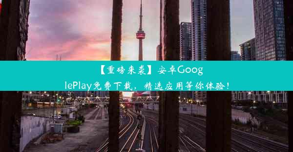 【重磅来袭】安卓GooglePlay免费下载，精选应用等你体验！