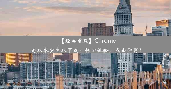 【经典重现】Chrome老版本安卓版下载：怀旧体验，点击即得！