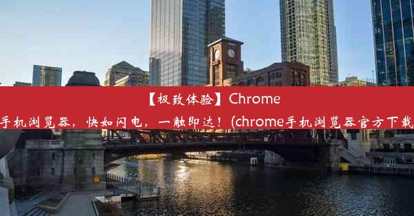 【极致体验】Chrome手机浏览器，快如闪电，一触即达！(chrome手机浏览器官方下载)