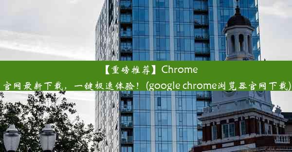 【重磅推荐】Chrome官网最新下载，一键极速体验！(google chrome浏览器官网下载)