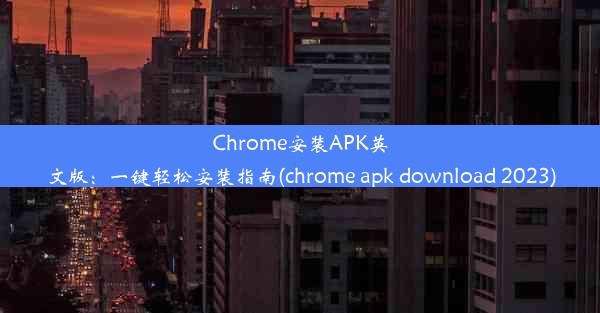 Chrome安装APK英文版：一键轻松安装指南(chrome apk download 2023)