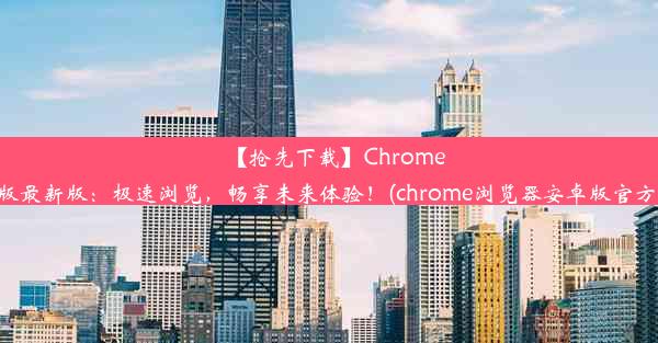 【抢先下载】Chrome安卓版最新版：极速浏览，畅享未来体验！(chrome浏览器安卓版官方下载)