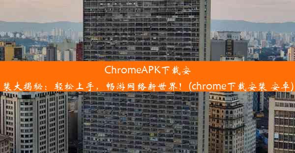 ChromeAPK下载安装大揭秘：轻松上手，畅游网络新世界！(chrome下载安装 安卓)