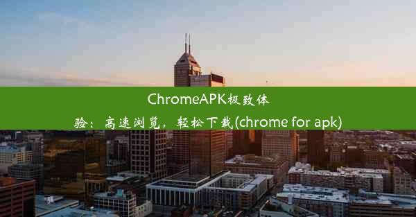 ChromeAPK极致体验：高速浏览，轻松下载(chrome for apk)