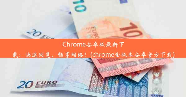 Chrome安卓版最新下载：快速浏览，畅享网络！(chrome全版本安卓官方下载)