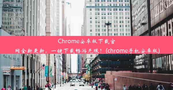 Chrome安卓版下载官网全新更新，一键下载畅游无限！(chrome手机安卓版)