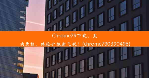 Chrome79下载：更快更稳，体验升级新飞跃！(chrome780390496)