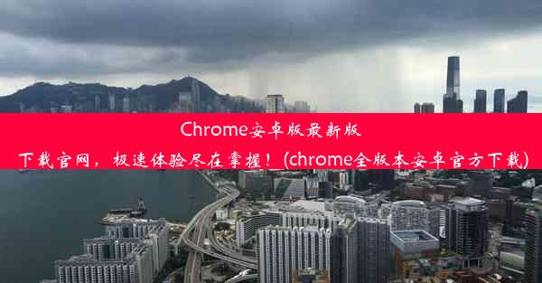 Chrome安卓版最新版下载官网，极速体验尽在掌握！(chrome全版本安卓官方下载)