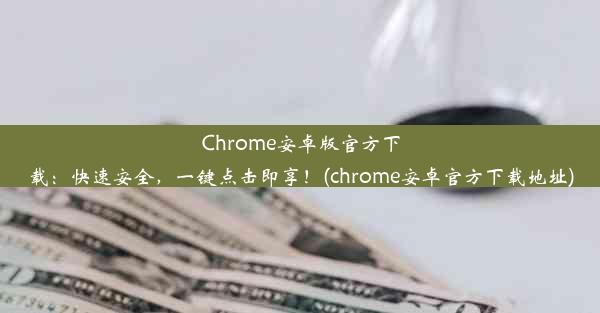 Chrome安卓版官方下载：快速安全，一键点击即享！(chrome安卓官方下载地址)