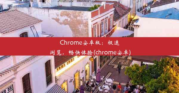 Chrome安卓版：极速浏览，畅快体验(chrome安卓)