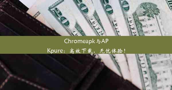 Chromeapk与APKpure：高效下载，无忧体验！