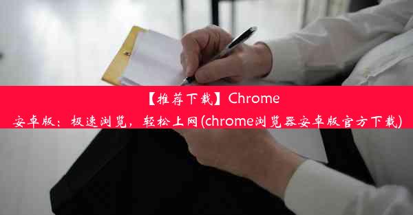 【推荐下载】Chrome安卓版：极速浏览，轻松上网(chrome浏览器安卓版官方下载)