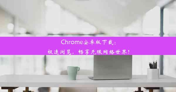 Chrome安卓版下载：极速浏览，畅享无限网络世界！