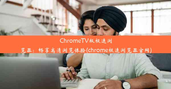 ChromeTV版极速浏览器：畅享高清浏览体验(chrome极速浏览器官网)