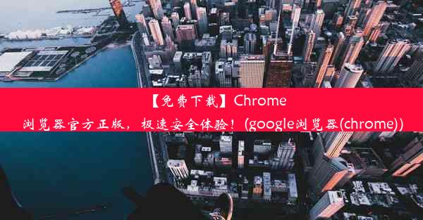 【免费下载】Chrome浏览器官方正版，极速安全体验！(google浏览器(chrome))