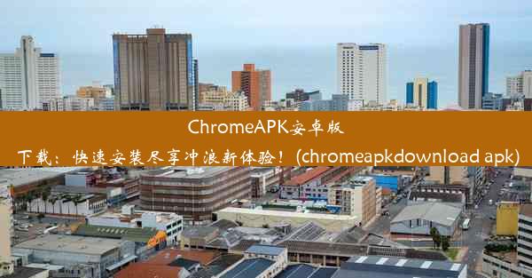 ChromeAPK安卓版下载：快速安装尽享冲浪新体验！(chromeapkdownload apk)