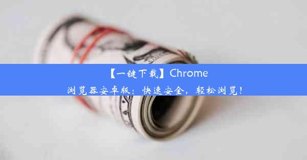 【一键下载】Chrome浏览器安卓版：快速安全，轻松浏览！