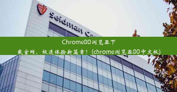 Chrome80浏览器下载官网，极速体验新篇章！(chrome浏览器80中文版)