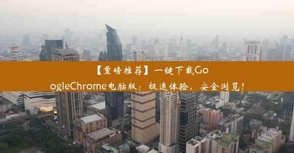 【重磅推荐】一键下载GoogleChrome电脑版：极速体验，安全浏览！