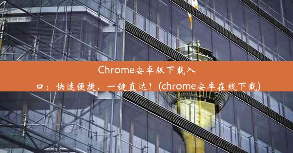 Chrome安卓版下载入口：快速便捷，一键直达！(chrome安卓在线下载)