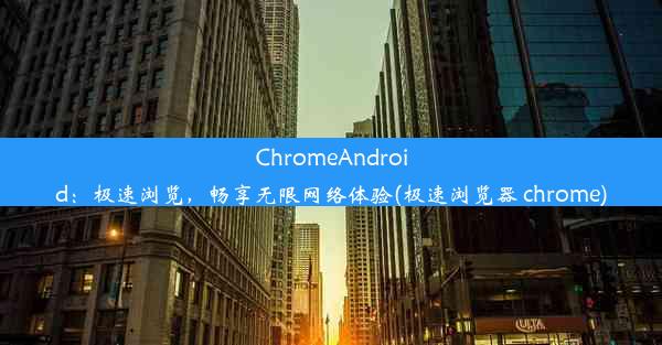 ChromeAndroid：极速浏览，畅享无限网络体验(极速浏览器 chrome)