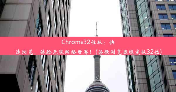 Chrome32位版：快速浏览，体验无限网络世界！(谷歌浏览器稳定版32位)