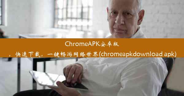 ChromeAPK安卓版，快速下载，一键畅游网络世界(chromeapkdownload apk)