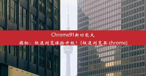 Chrome91新功能大揭秘：极速浏览体验升级！(极速浏览器 chrome)