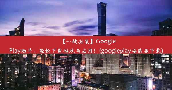 【一键安装】GooglePlay助手：轻松下载游戏与应用！(googleplay安装器下载)