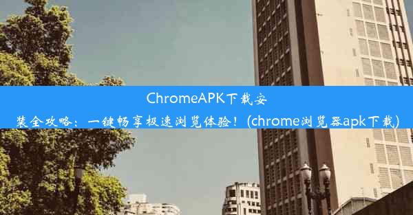 ChromeAPK下载安装全攻略：一键畅享极速浏览体验！(chrome浏览器apk下载)