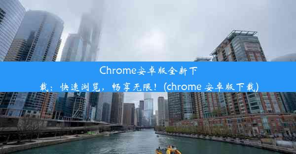 Chrome安卓版全新下载：快速浏览，畅享无限！(chrome 安卓版下载)