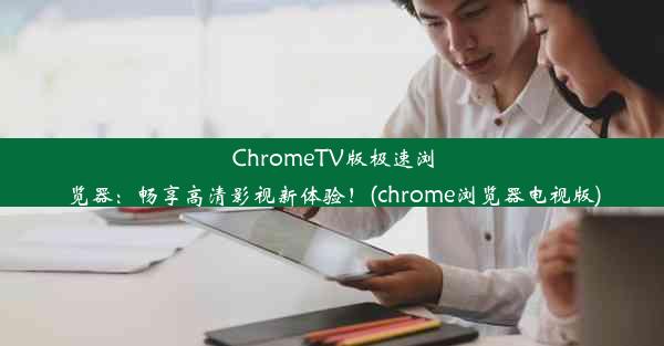 ChromeTV版极速浏览器：畅享高清影视新体验！(chrome浏览器电视版)