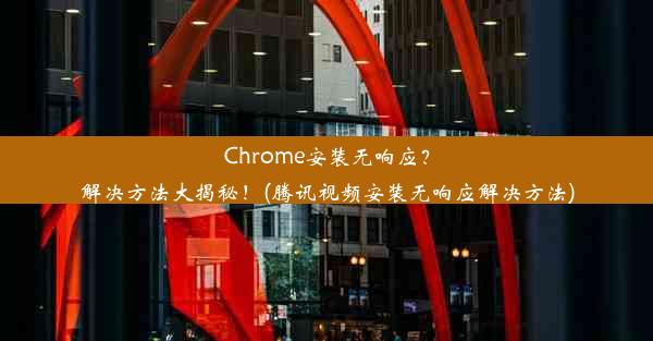 Chrome安装无响应？解决方法大揭秘！(腾讯视频安装无响应解决方法)