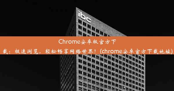 Chrome安卓版官方下载：极速浏览，轻松畅享网络世界！(chrome安卓官方下载地址)